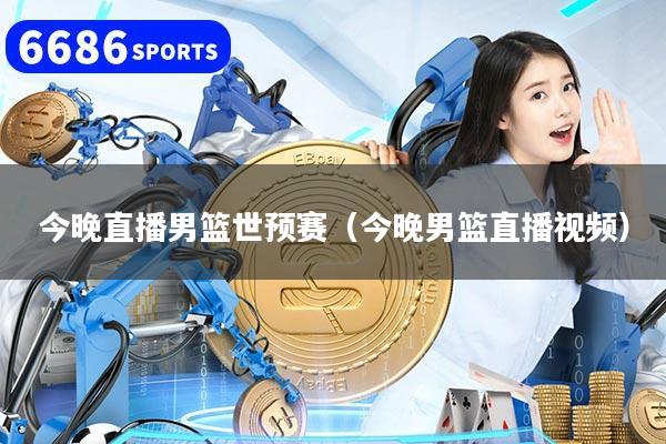 今晚直播男篮世预赛（今晚男篮直播视频）