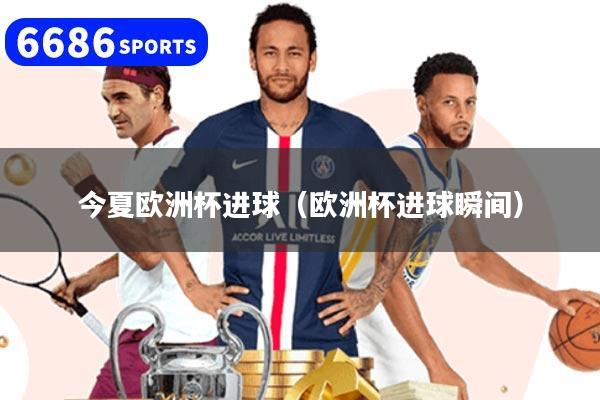 今夏欧洲杯进球（欧洲杯进球瞬间）