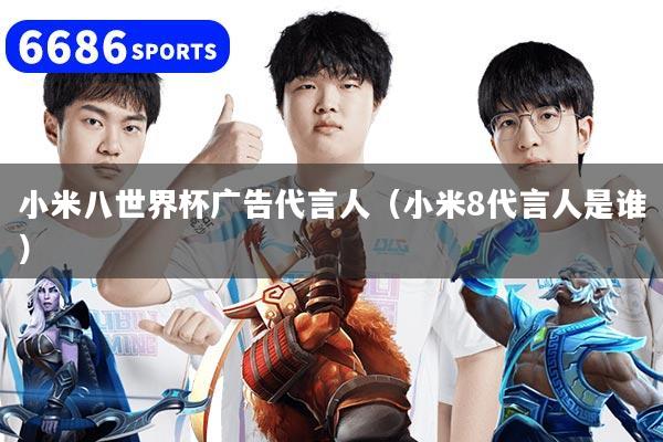 小米八世界杯广告代言人（小米8代言人是谁）