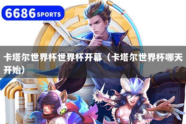 卡塔尔世界杯世界杯开幕（卡塔尔世界杯哪天开始）