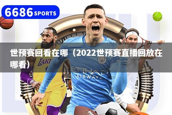 世预赛回看在哪（2022世预赛直播回放在哪看）