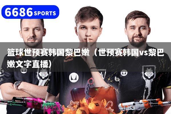 篮球世预赛韩国黎巴嫩（世预赛韩国vs黎巴嫩文字直播）