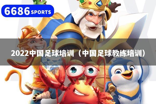 2022中国足球培训（中国足球教练培训）