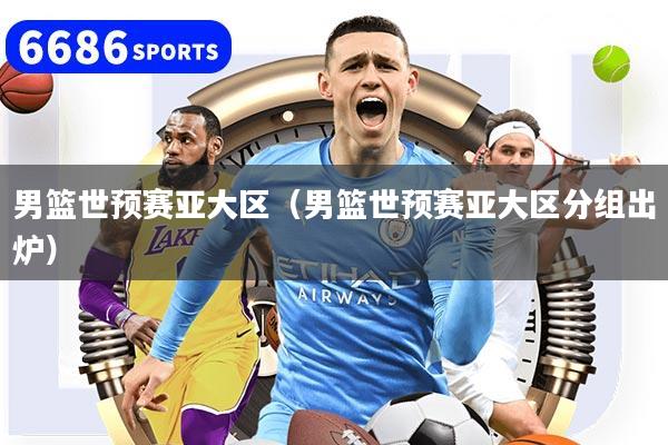 男篮世预赛亚大区(男篮世预赛亚大区分组出炉)