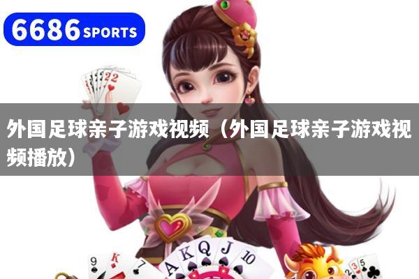 详细阅读:外国足球亲子游戏视频(外国足球亲子游戏视频播放) 外国足球亲子游戏视频(外国足球亲子游戏视频播放)