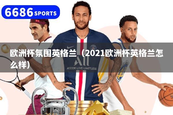 详细阅读:欧洲杯氛围英格兰(2021欧洲杯英格兰怎么样) 欧洲杯氛围英格兰(2021欧洲杯英格兰怎么样)