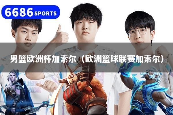 男篮欧洲杯加索尔(欧洲篮球联赛加索尔)